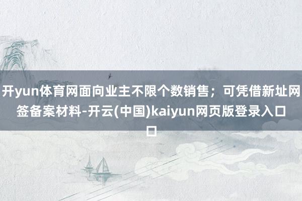 开yun体育网面向业主不限个数销售；可凭借新址网签备案材料-开云(中国)kaiyun网页版登录入口