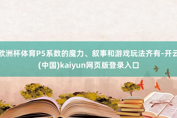 欧洲杯体育P5系数的魔力、叙事和游戏玩法齐有-开云(中国)kaiyun网页版登录入口