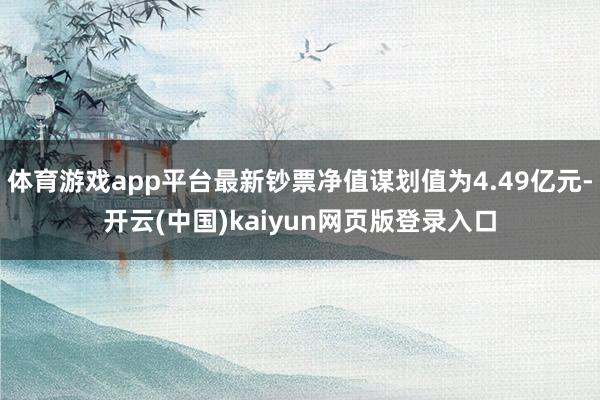 体育游戏app平台最新钞票净值谋划值为4.49亿元-开云(中国)kaiyun网页版登录入口