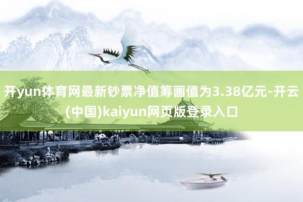 开yun体育网最新钞票净值筹画值为3.38亿元-开云(中国)kaiyun网页版登录入口