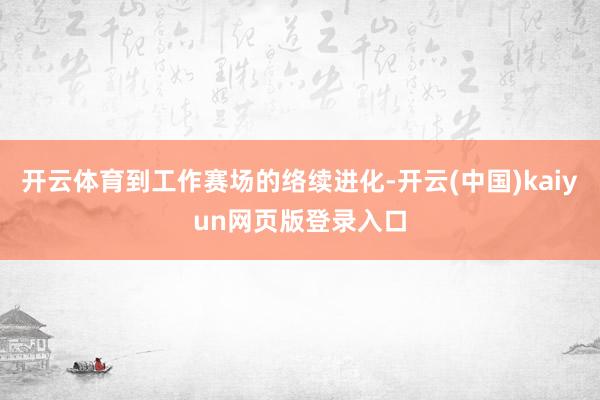 开云体育到工作赛场的络续进化-开云(中国)kaiyun网页版登录入口