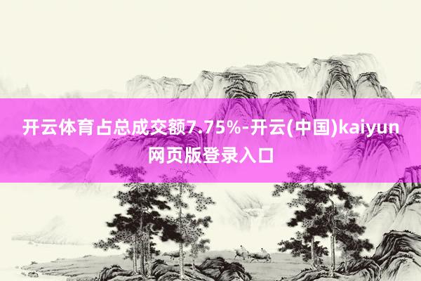 开云体育占总成交额7.75%-开云(中国)kaiyun网页版登录入口
