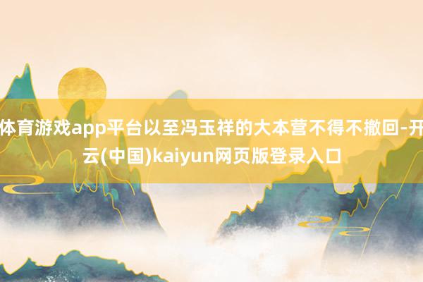 体育游戏app平台以至冯玉祥的大本营不得不撤回-开云(中国)kaiyun网页版登录入口