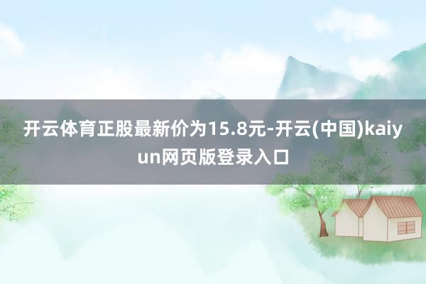 开云体育正股最新价为15.8元-开云(中国)kaiyun网页版登录入口