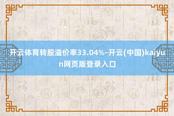 开云体育转股溢价率33.04%-开云(中国)kaiyun网页版登录入口
