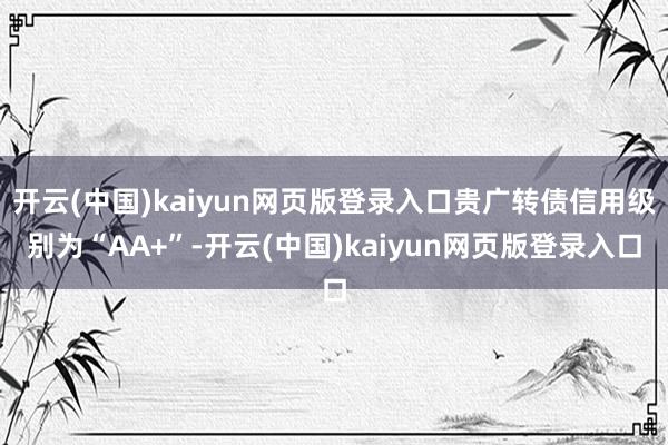 开云(中国)kaiyun网页版登录入口贵广转债信用级别为“AA+”-开云(中国)kaiyun网页版登录入口