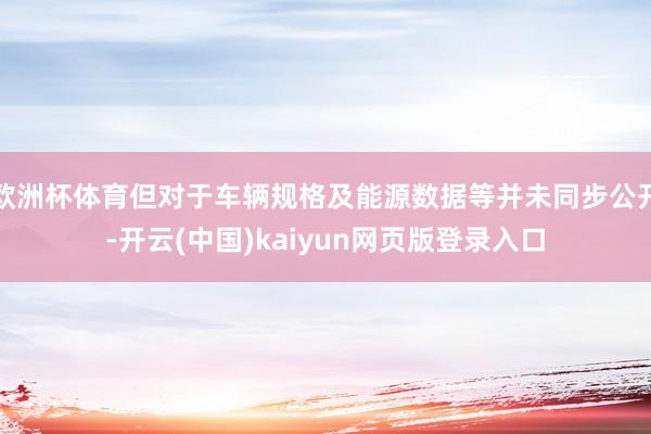 欧洲杯体育但对于车辆规格及能源数据等并未同步公开-开云(中国)kaiyun网页版登录入口
