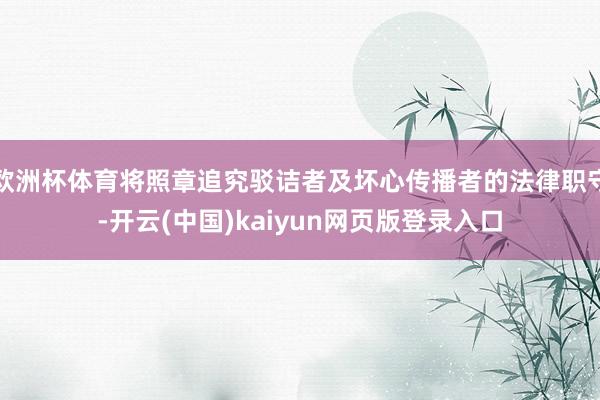 欧洲杯体育将照章追究驳诘者及坏心传播者的法律职守-开云(中国)kaiyun网页版登录入口