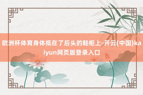 欧洲杯体育身体抵在了后头的鞋柜上-开云(中国)kaiyun网页版登录入口
