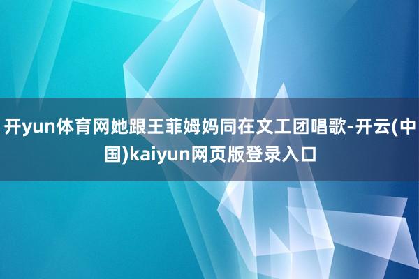开yun体育网她跟王菲姆妈同在文工团唱歌-开云(中国)kaiyun网页版登录入口