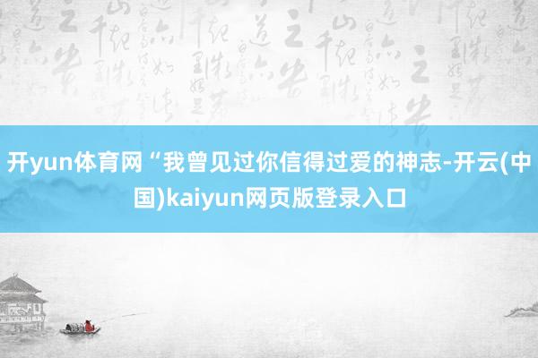 开yun体育网“我曾见过你信得过爱的神志-开云(中国)kaiyun网页版登录入口