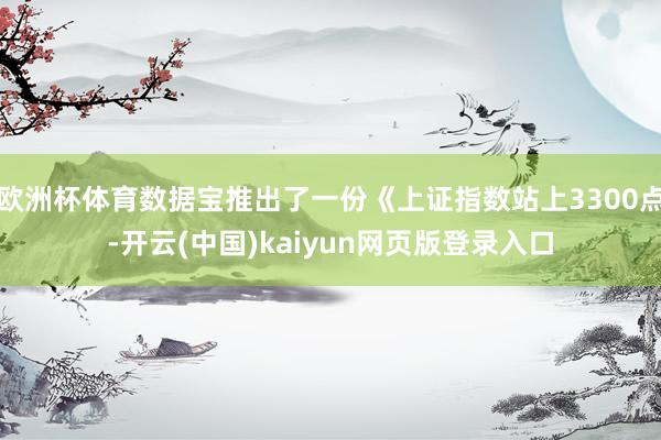 欧洲杯体育数据宝推出了一份《上证指数站上3300点-开云(中国)kaiyun网页版登录入口