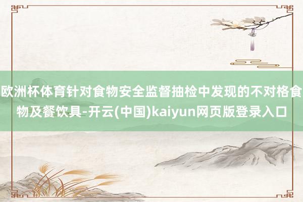 欧洲杯体育　　针对食物安全监督抽检中发现的不对格食物及餐饮具-开云(中国)kaiyun网页版登录入口