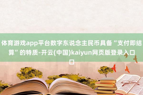 体育游戏app平台数字东说念主民币具备“支付即结算”的特质-开云(中国)kaiyun网页版登录入口