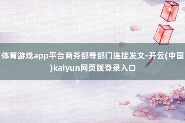 体育游戏app平台商务部等部门连接发文-开云(中国)kaiyun网页版登录入口