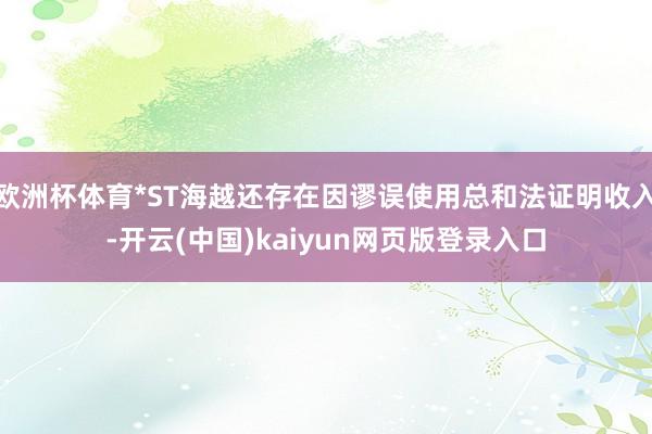 欧洲杯体育*ST海越还存在因谬误使用总和法证明收入-开云(中国)kaiyun网页版登录入口