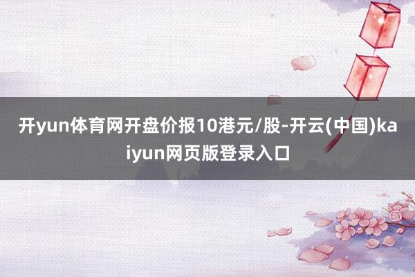 开yun体育网开盘价报10港元/股-开云(中国)kaiyun网页版登录入口