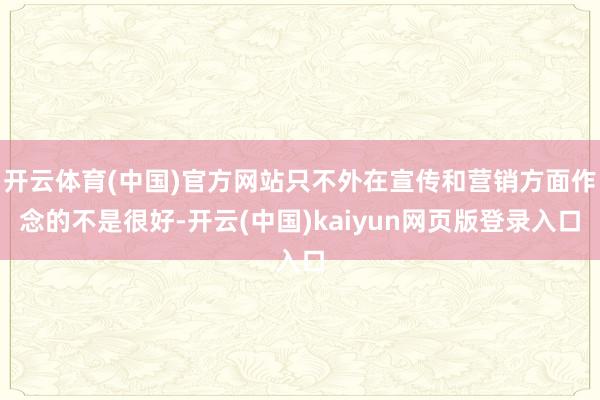 开云体育(中国)官方网站只不外在宣传和营销方面作念的不是很好-开云(中国)kaiyun网页版登录入口