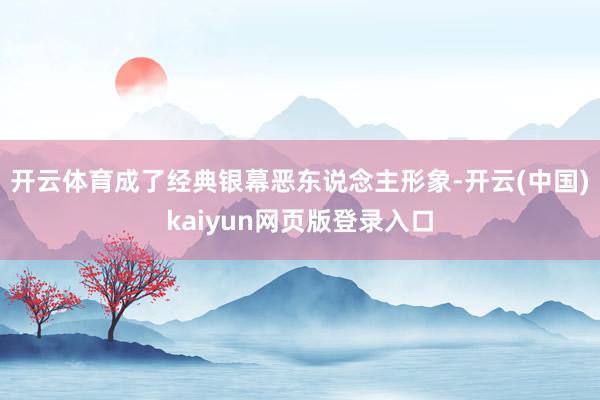 开云体育成了经典银幕恶东说念主形象-开云(中国)kaiyun网页版登录入口