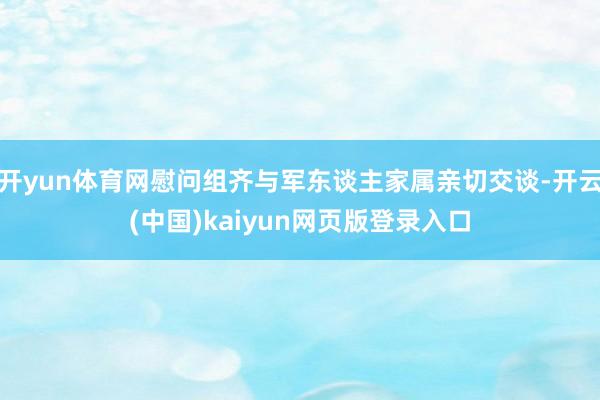 开yun体育网慰问组齐与军东谈主家属亲切交谈-开云(中国)kaiyun网页版登录入口
