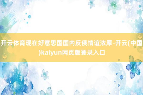 开云体育现在好意思国国内反俄情谊浓厚-开云(中国)kaiyun网页版登录入口