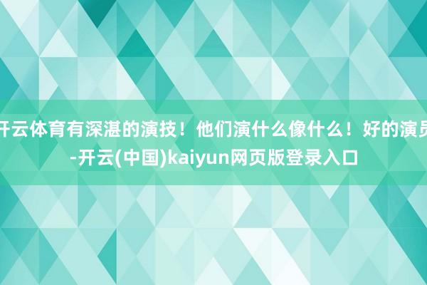 开云体育有深湛的演技！他们演什么像什么！好的演员-开云(中国)kaiyun网页版登录入口