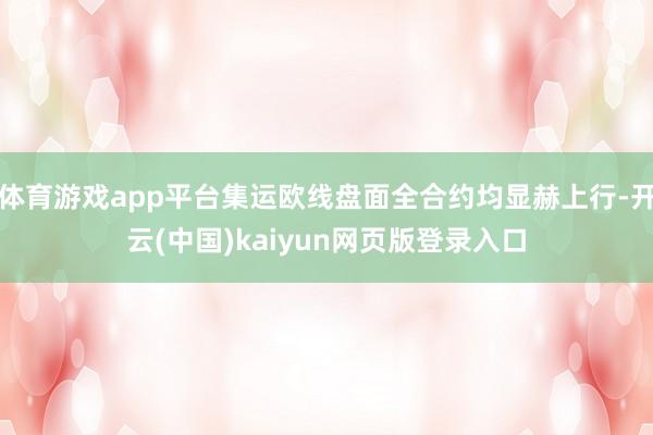 体育游戏app平台集运欧线盘面全合约均显赫上行-开云(中国)kaiyun网页版登录入口