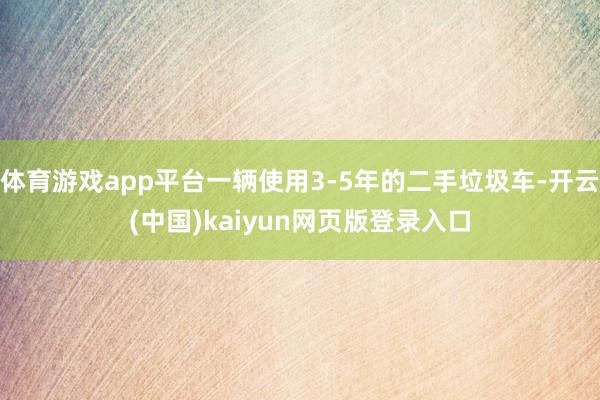 体育游戏app平台一辆使用3-5年的二手垃圾车-开云(中国)kaiyun网页版登录入口