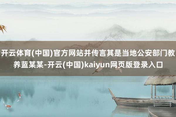 开云体育(中国)官方网站并传言其是当地公安部门教养蓝某某-开云(中国)kaiyun网页版登录入口