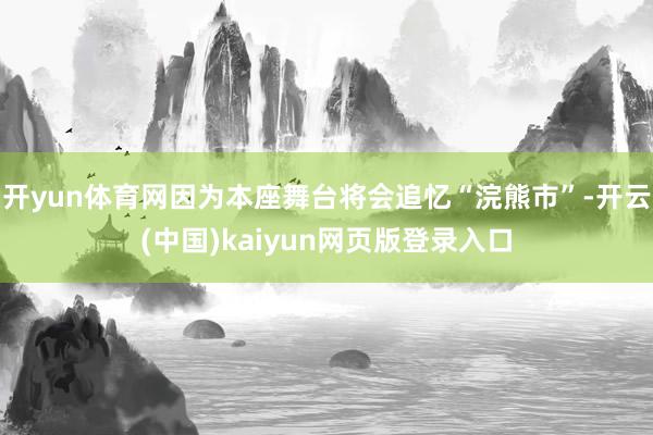 开yun体育网因为本座舞台将会追忆“浣熊市”-开云(中国)kaiyun网页版登录入口