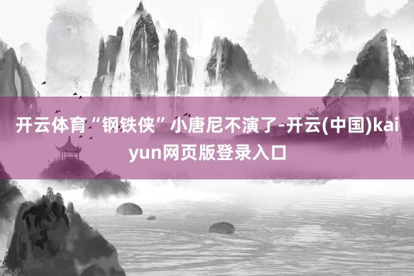 开云体育“钢铁侠”小唐尼不演了-开云(中国)kaiyun网页版登录入口