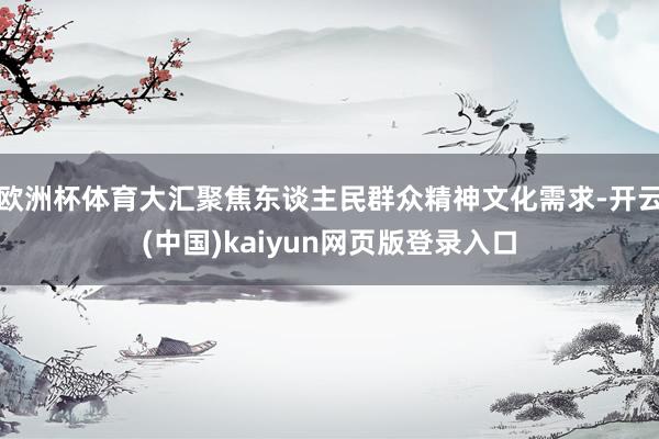 欧洲杯体育大汇聚焦东谈主民群众精神文化需求-开云(中国)kaiyun网页版登录入口