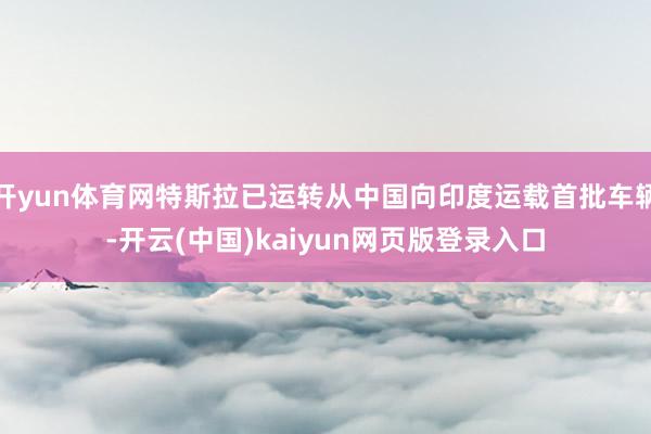 开yun体育网特斯拉已运转从中国向印度运载首批车辆-开云(中国)kaiyun网页版登录入口