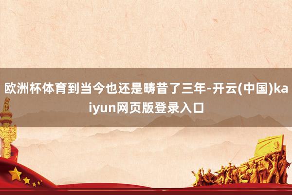 欧洲杯体育到当今也还是畴昔了三年-开云(中国)kaiyun网页版登录入口
