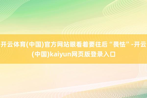 开云体育(中国)官方网站眼看着要往后“畏怯”-开云(中国)kaiyun网页版登录入口