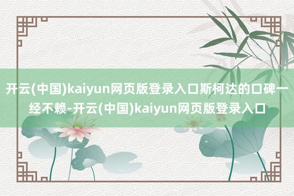 开云(中国)kaiyun网页版登录入口斯柯达的口碑一经不赖-开云(中国)kaiyun网页版登录入口