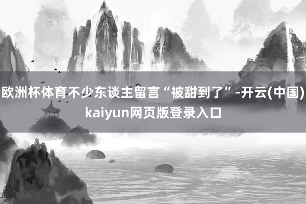 欧洲杯体育不少东谈主留言“被甜到了”-开云(中国)kaiyun网页版登录入口