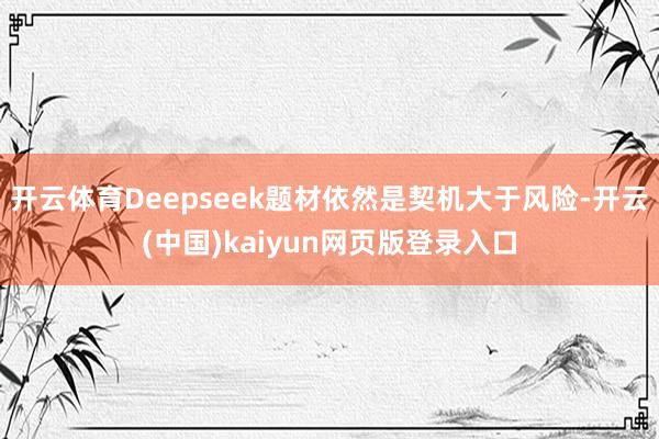 开云体育Deepseek题材依然是契机大于风险-开云(中国)kaiyun网页版登录入口