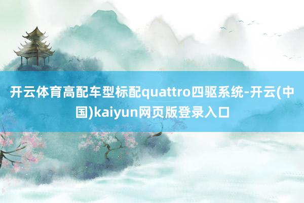 开云体育高配车型标配quattro四驱系统-开云(中国)kaiyun网页版登录入口
