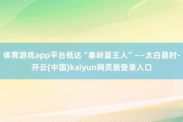 体育游戏app平台抵达“秦岭夏王人”——太白县时-开云(中国)kaiyun网页版登录入口