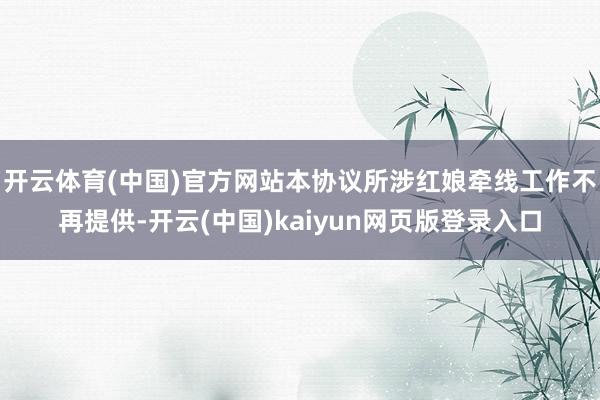 开云体育(中国)官方网站本协议所涉红娘牵线工作不再提供-开云(中国)kaiyun网页版登录入口