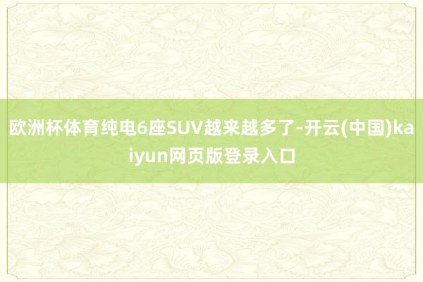 欧洲杯体育纯电6座SUV越来越多了-开云(中国)kaiyun网页版登录入口