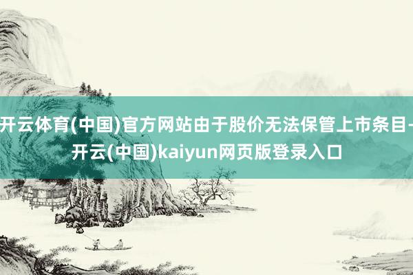 开云体育(中国)官方网站由于股价无法保管上市条目-开云(中国)kaiyun网页版登录入口
