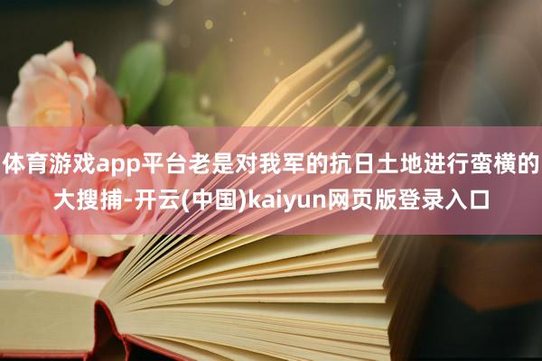 体育游戏app平台老是对我军的抗日土地进行蛮横的大搜捕-开云(中国)kaiyun网页版登录入口