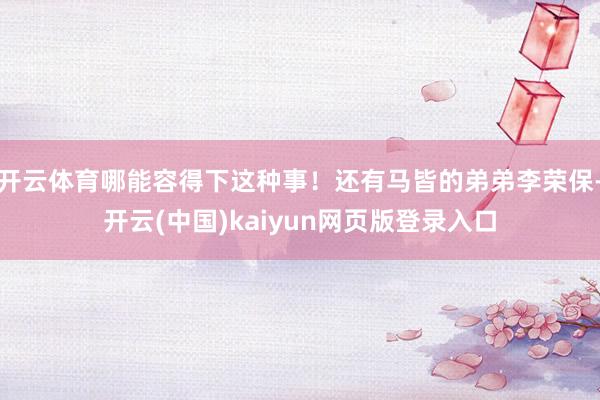 开云体育哪能容得下这种事！还有马皆的弟弟李荣保-开云(中国)kaiyun网页版登录入口