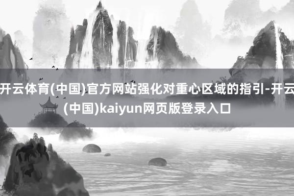开云体育(中国)官方网站强化对重心区域的指引-开云(中国)kaiyun网页版登录入口