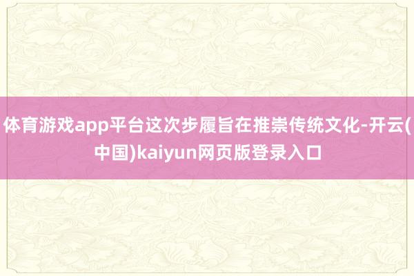 体育游戏app平台这次步履旨在推崇传统文化-开云(中国)kaiyun网页版登录入口