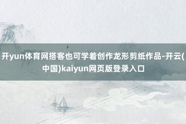 开yun体育网搭客也可学着创作龙形剪纸作品-开云(中国)kaiyun网页版登录入口