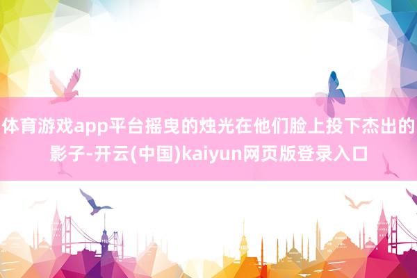 体育游戏app平台摇曳的烛光在他们脸上投下杰出的影子-开云(中国)kaiyun网页版登录入口