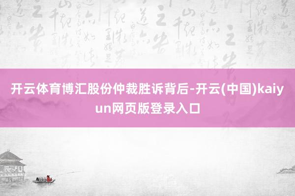 开云体育博汇股份仲裁胜诉背后-开云(中国)kaiyun网页版登录入口